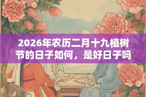 2026年农历二月十九植树节的日子如何，是好日子吗？这天能祭祖吗？