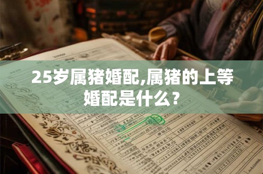 25岁属猪婚配,属猪的上等婚配是什么? 25岁属猪婚配,属猪的上等婚配是什么?