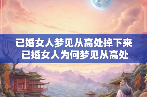 已婚女人梦见从高处掉下来 已婚女人为何梦见从高处坠落