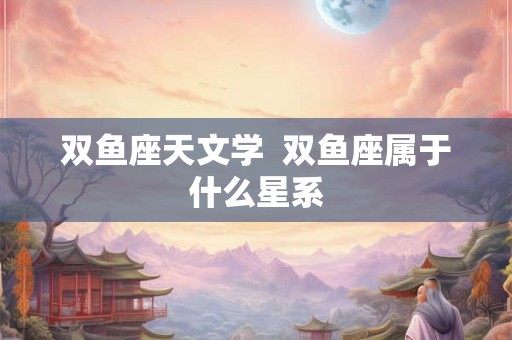 双鱼座天文学  双鱼座属于什么星系