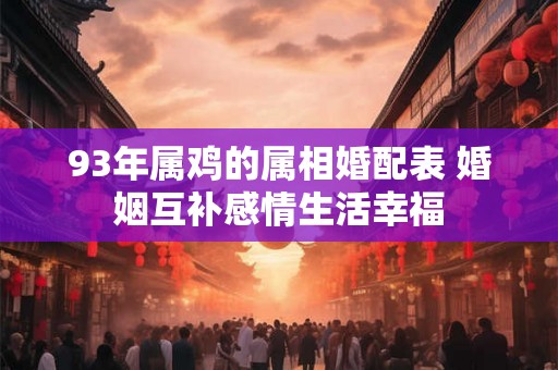 93年属鸡的属相婚配表 婚姻互补感情生活幸福 93年属鸡的属相婚配表 婚姻互补感情生活幸福