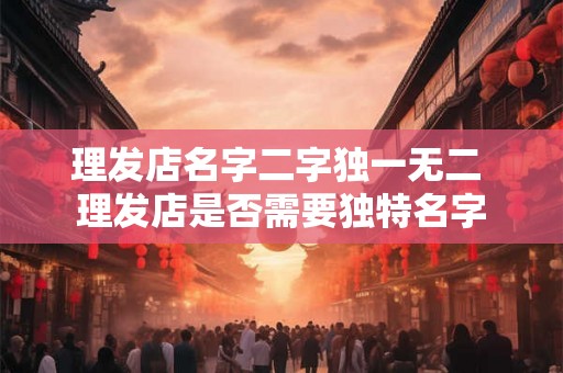 理发店名字二字独一无二 理发店是否需要独特名字 理发店名字二字独一无二 理发店是否需要独特名字
