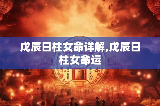戊辰日柱女命详解,戊辰日柱女命运 戊辰日柱女命详解,戊辰日柱女命运
