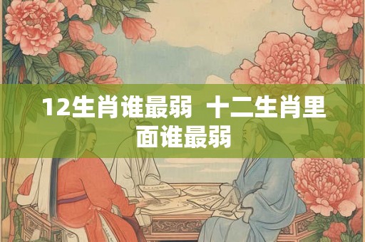 12生肖谁最弱  十二生肖里面谁最弱