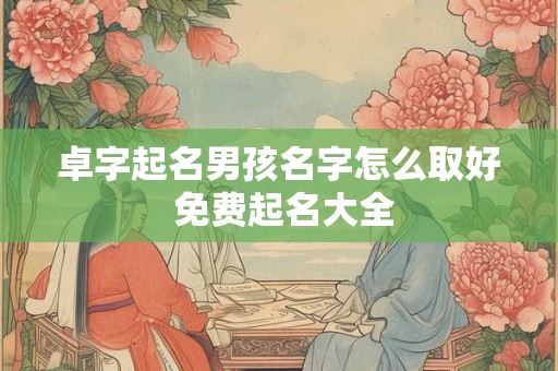 卓字起名男孩名字怎么取好 免费起名大全