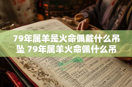 79年属羊是火命佩戴什么吊坠 79年属羊火命佩什么吊坠 79年属羊是火命佩戴什么吊坠 79年属羊火命佩什么吊坠