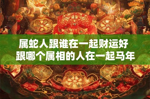 属蛇人跟谁在一起财运好 跟哪个属相的人在一起马年财运最佳