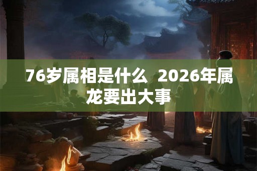 76岁属相是什么 2026年属龙要出大事 76岁属相是什么 2026年属龙要出大事