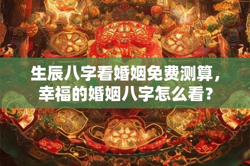 生辰八字看婚姻免费测算，幸福的婚姻八字怎么看？