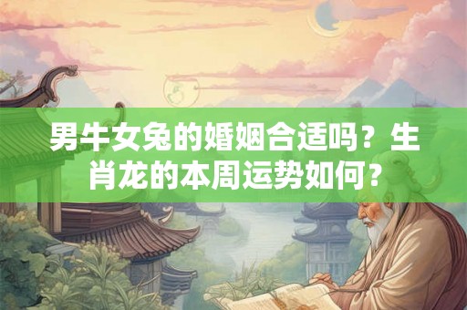 男牛女兔的婚姻合适吗？生肖龙的本周运势如何？