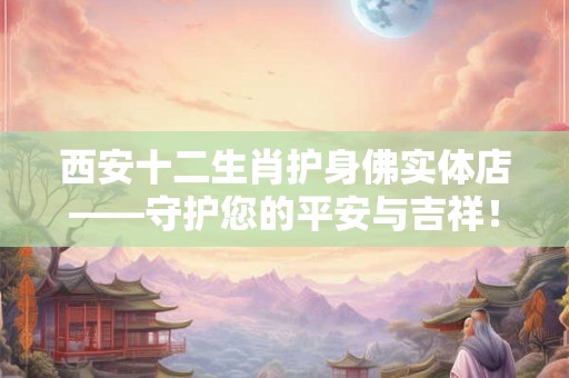 西安十二生肖护身佛实体店——守护您的平安与吉祥！