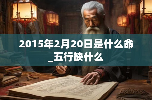2015年2月20日是什么命_五行缺什么