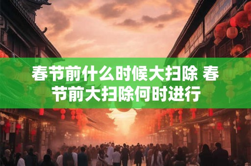 春节前什么时候大扫除 春节前大扫除何时进行
