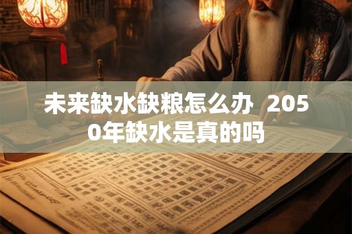 未来缺水缺粮怎么办  2050年缺水是真的吗