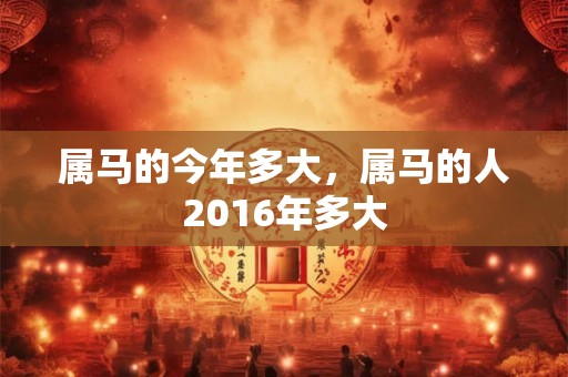 属马的今年多大，属马的人2016年多大