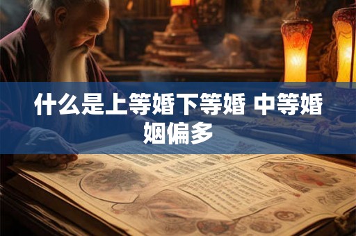 什么是上等婚下等婚 中等婚姻偏多 什么是上等婚下等婚 中等婚姻偏多