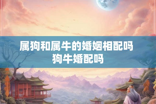 属狗和属牛的婚姻相配吗 狗牛婚配吗 属狗和属牛的婚姻相配吗 狗牛婚配吗