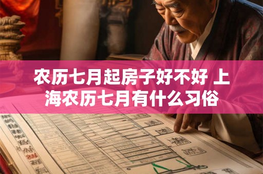 农历七月起房子好不好 上海农历七月有什么习俗