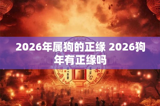 2026年属狗的正缘 2026狗年有正缘吗