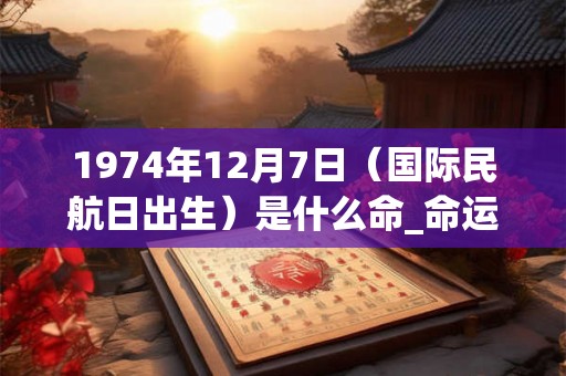 1974年12月7日（国际民航日出生）是什么命_命运如何