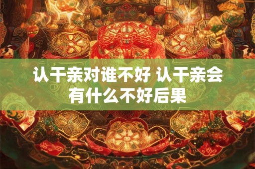 认干亲对谁不好 认干亲会有什么不好后果