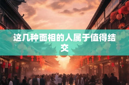 这几种面相的人属于值得结交