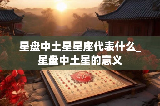 星盘中土星星座代表什么_星盘中土星的意义