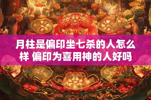 月柱是偏印坐七杀的人怎么样 偏印为喜用神的人好吗