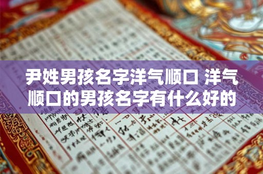 尹姓男孩名字洋气顺口 洋气顺口的男孩名字有什么好的以尹姓为开头的