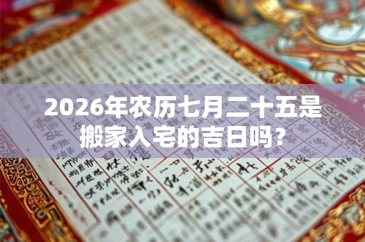 2026年农历七月二十五是搬家入宅的吉日吗? 2026年农历七月二十五是搬家入宅的吉日吗?