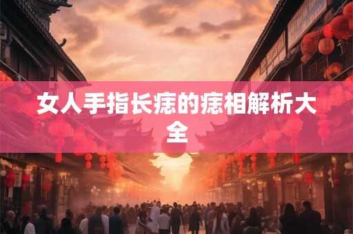 女人手指长痣的痣相解析大全 女人手指长痣的痣相解析大全