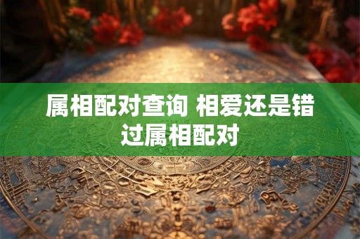 属相配对查询 相爱还是错过属相配对