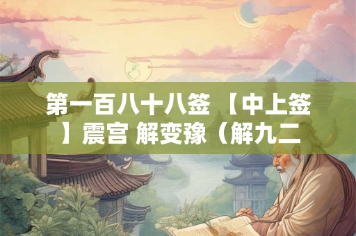 第一百八十八签 【中上签】震宫 解变豫（解九二
