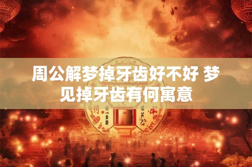 周公解梦掉牙齿好不好 梦见掉牙齿有何寓意