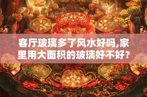 客厅玻璃多了风水好吗,家里用大面积的玻璃好不好？