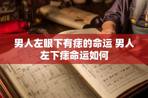 男人左眼下有痣的命运 男人左下痣命运如何