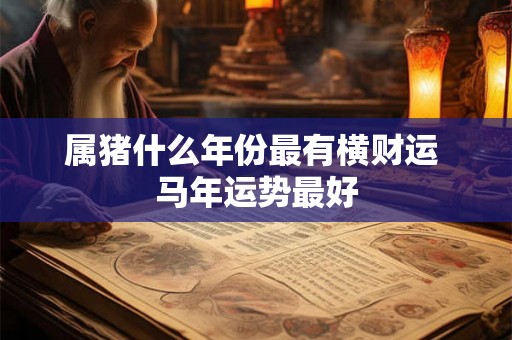 属猪什么年份最有横财运 马年运势最好 属猪什么年份最有横财运 马年运势最好