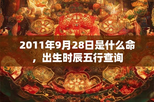 2011年9月28日是什么命，出生时辰五行查询