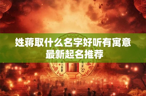 姓蒋取什么名字好听有寓意 最新起名推荐