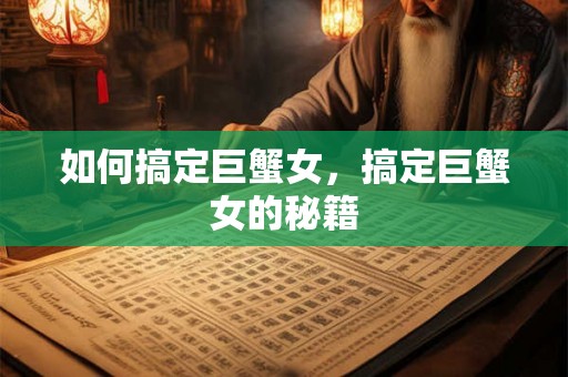 如何搞定巨蟹女，搞定巨蟹女的秘籍