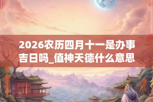 2026农历四月十一是办事吉日吗_值神天德什么意思