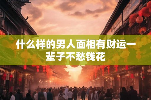 什么样的男人面相有财运一辈子不愁钱花