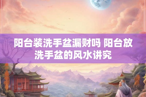 阳台装洗手盆漏财吗 阳台放洗手盆的风水讲究