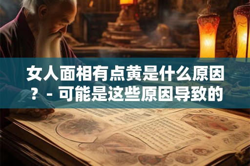 女人面相有点黄是什么原因？- 可能是这些原因导致的！