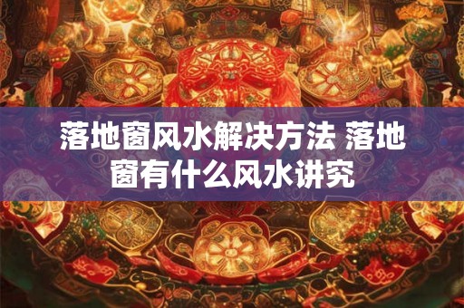 落地窗风水解决方法 落地窗有什么风水讲究