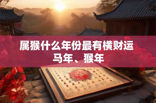 属猴什么年份最有横财运 马年、猴年