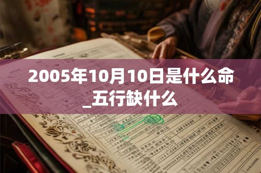 2005年10月10日是什么命_五行缺什么
