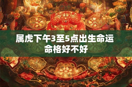 属虎下午3至5点出生命运 命格好不好