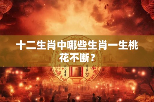十二生肖中哪些生肖一生桃花不断？
