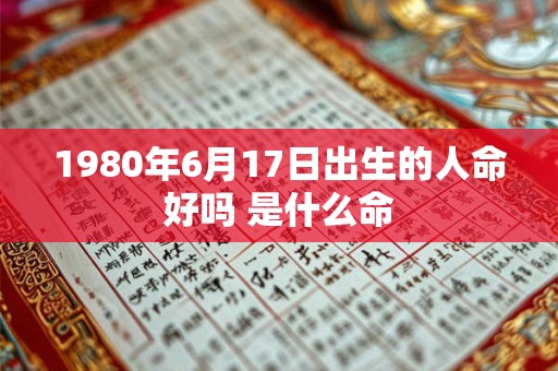 1980年6月17日出生的人命好吗 是什么命 1980年6月17日出生的人命好吗 是什么命